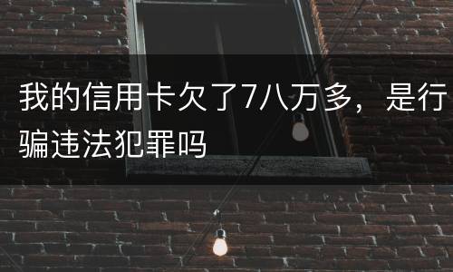 我的信用卡欠了7八万多，是行骗违法犯罪吗