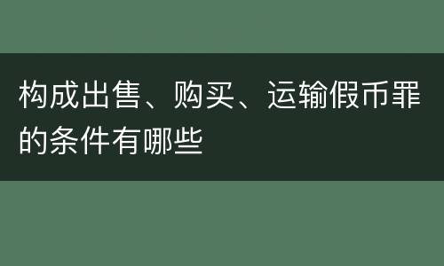 构成出售、购买、运输假币罪的条件有哪些