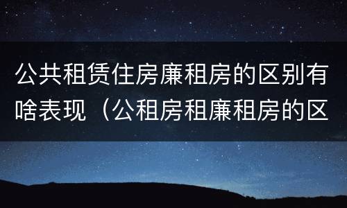 公共租赁住房廉租房的区别有啥表现（公租房租廉租房的区别）