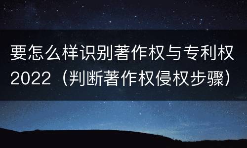 要怎么样识别著作权与专利权2022（判断著作权侵权步骤）