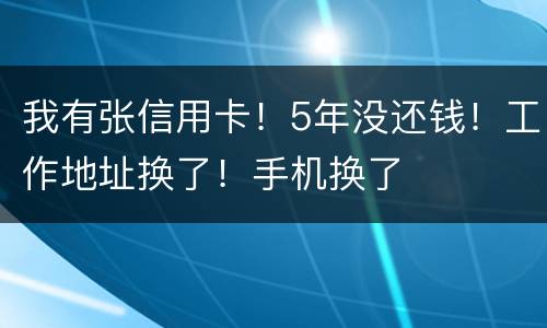 我有张信用卡！5年没还钱！工作地址换了！手机换了