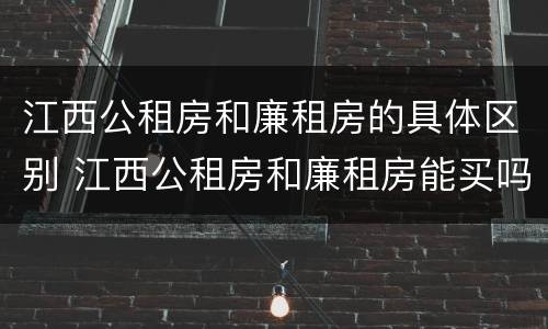 江西公租房和廉租房的具体区别 江西公租房和廉租房能买吗