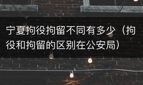 宁夏拘役拘留不同有多少（拘役和拘留的区别在公安局）
