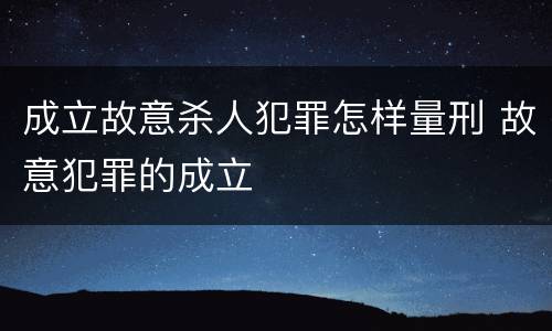 成立故意杀人犯罪怎样量刑 故意犯罪的成立