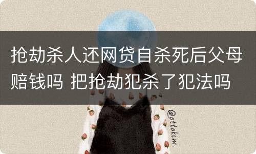 抢劫杀人还网贷自杀死后父母赔钱吗 把抢劫犯杀了犯法吗