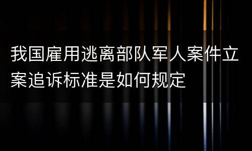 我国雇用逃离部队军人案件立案追诉标准是如何规定
