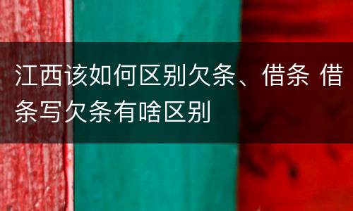 江西该如何区别欠条、借条 借条写欠条有啥区别
