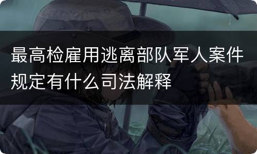 最高检雇用逃离部队军人案件规定有什么司法解释