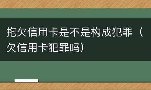 拖欠信用卡是不是构成犯罪（欠信用卡犯罪吗）