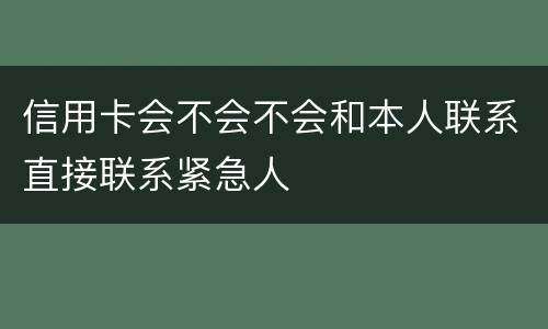 信用卡会不会不会和本人联系直接联系紧急人