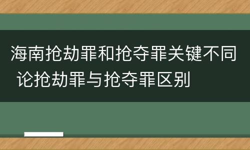 海南抢劫罪和抢夺罪关键不同 论抢劫罪与抢夺罪区别