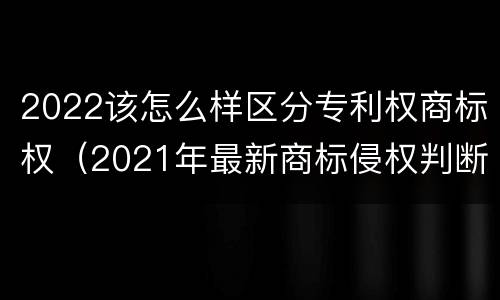 2022该怎么样区分专利权商标权（2021年最新商标侵权判断标准）
