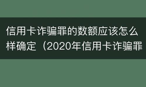 信用卡诈骗罪的数额应该怎么样确定（2020年信用卡诈骗罪数额标准）