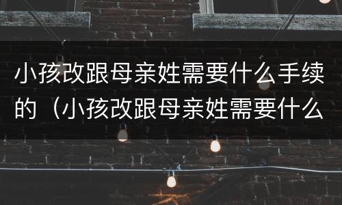 小孩改跟母亲姓需要什么手续的（小孩改跟母亲姓需要什么手续的流程）