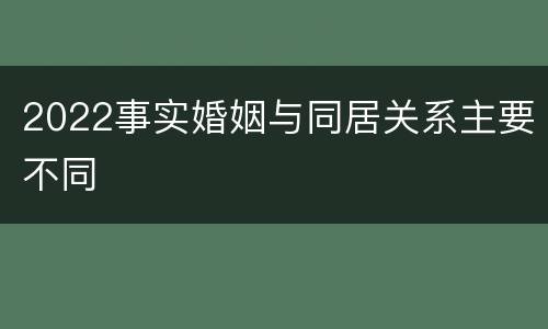 2022事实婚姻与同居关系主要不同