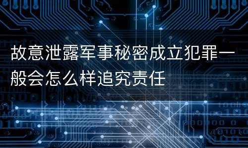 故意泄露军事秘密成立犯罪一般会怎么样追究责任
