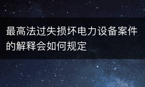 最高法过失损坏电力设备案件的解释会如何规定