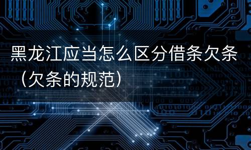 黑龙江应当怎么区分借条欠条（欠条的规范）