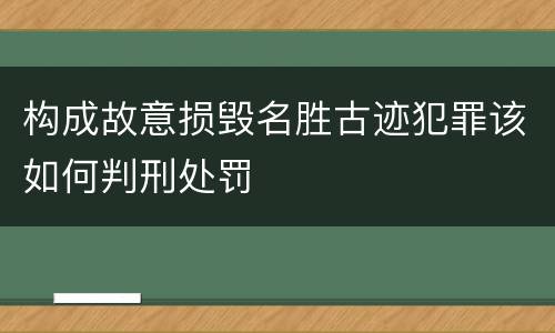 构成故意损毁名胜古迹犯罪该如何判刑处罚