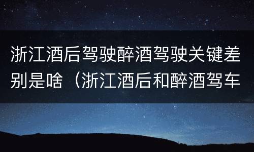 浙江酒后驾驶醉酒驾驶关键差别是啥（浙江酒后和醉酒驾车如何处罚）