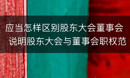 应当怎样区别股东大会董事会 说明股东大会与董事会职权范围上的区别