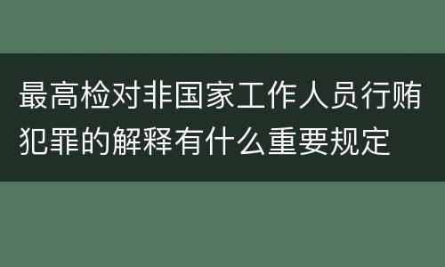 最高检对非国家工作人员行贿犯罪的解释有什么重要规定