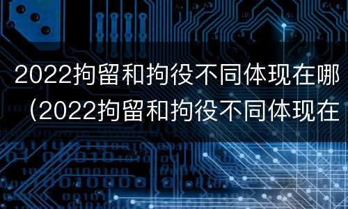 2022拘留和拘役不同体现在哪（2022拘留和拘役不同体现在哪方面）