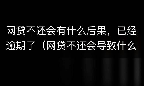 网贷不还会有什么后果，已经逾期了（网贷不还会导致什么结果）