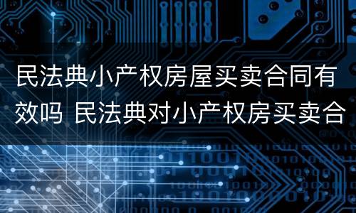 民法典小产权房屋买卖合同有效吗 民法典对小产权房买卖合同有效吗