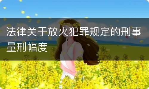 法律关于放火犯罪规定的刑事量刑幅度