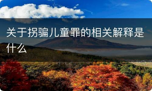关于拐骗儿童罪的相关解释是什么
