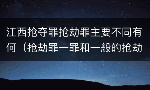 江西抢夺罪抢劫罪主要不同有何（抢劫罪一罪和一般的抢劫罪）