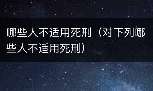 哪些人不适用死刑（对下列哪些人不适用死刑）