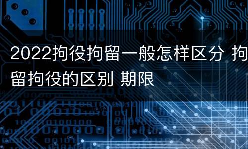 2022拘役拘留一般怎样区分 拘留拘役的区别 期限