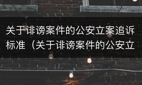 关于诽谤案件的公安立案追诉标准（关于诽谤案件的公安立案追诉标准最新）