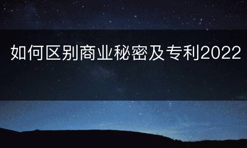 如何区别商业秘密及专利2022