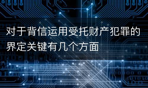 对于背信运用受托财产犯罪的界定关键有几个方面