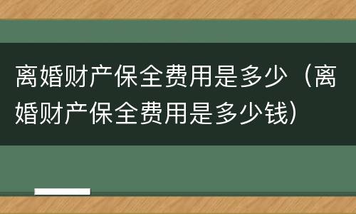 离婚财产保全费用是多少（离婚财产保全费用是多少钱）