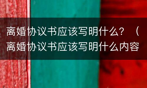 离婚协议书应该写明什么？（离婚协议书应该写明什么内容）