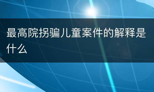 最高院拐骗儿童案件的解释是什么