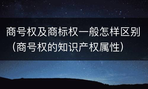 商号权及商标权一般怎样区别（商号权的知识产权属性）
