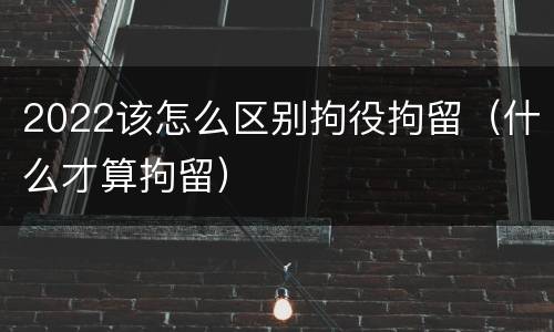 2022该怎么区别拘役拘留（什么才算拘留）