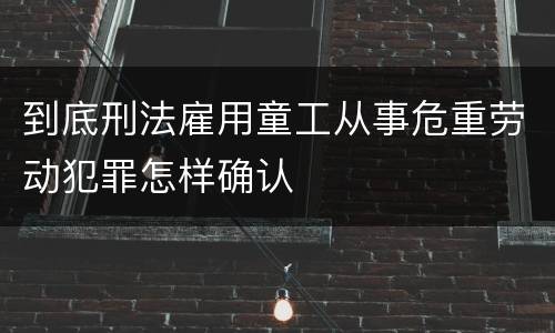 到底刑法雇用童工从事危重劳动犯罪怎样确认