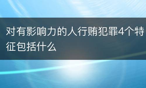 对有影响力的人行贿犯罪4个特征包括什么