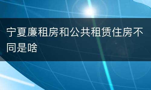 宁夏廉租房和公共租赁住房不同是啥