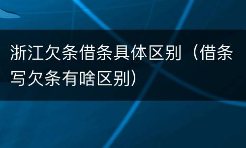 浙江欠条借条具体区别（借条写欠条有啥区别）