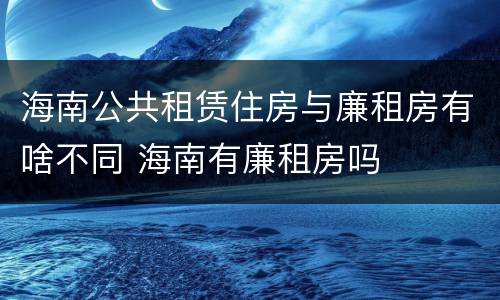 海南公共租赁住房与廉租房有啥不同 海南有廉租房吗