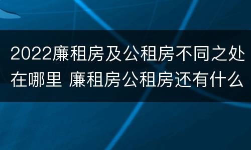 2022廉租房及公租房不同之处在哪里 廉租房公租房还有什么