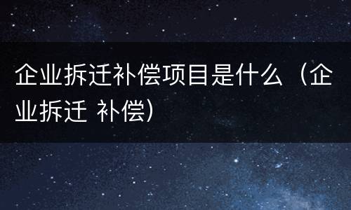 企业拆迁补偿项目是什么（企业拆迁 补偿）