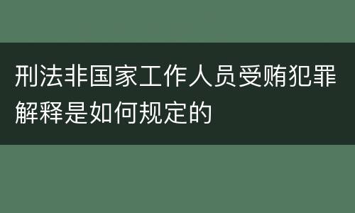 刑法非国家工作人员受贿犯罪解释是如何规定的